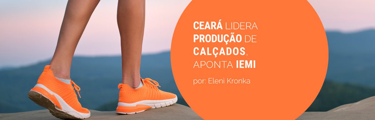 Ceará lidera produção calçadista nacional, aponta estudo exclusivo do IEMI